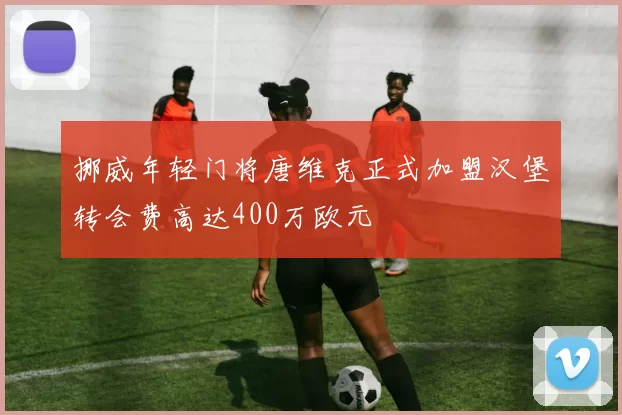 挪威年轻门将唐维克正式加盟汉堡转会费高达400万欧元