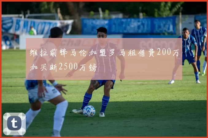 维拉前锋马伦加盟罗马租借费200万加买断2500万镑