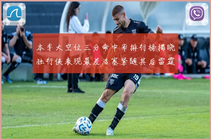 本季大空位三分命中率排行榜揭晓独行侠表现最差活塞紧随其后雷霆排名第九