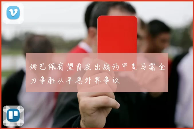 姆巴佩有望首发出战西甲皇马需全力争胜以平息外界争议