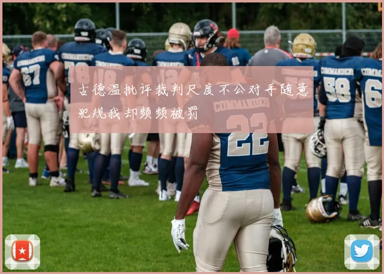 古德温批评裁判尺度不公对手随意犯规我却频频被罚