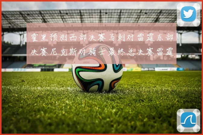 霍里预测西部决赛马刺对雷霆东部决赛尼克斯对骑士最终总决赛雷霆对决骑士