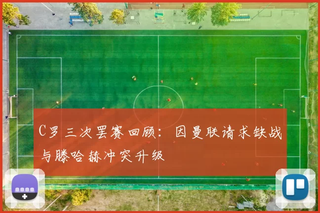 C罗三次罢赛回顾：因曼联请求缺战与滕哈赫冲突升级