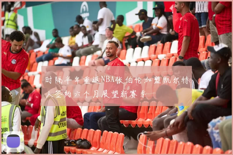 时隔半年重返NBA张伯伦加盟凯尔特人签约六个月展望新赛季