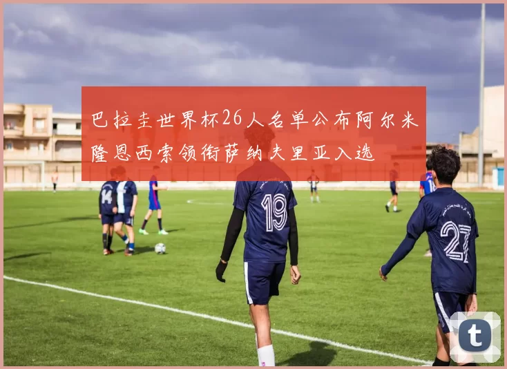 巴拉圭世界杯26人名单公布阿尔米隆恩西索领衔萨纳夫里亚入选